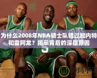 為什么2008年NBA騎士隊錯過加內(nèi)特和雷阿龍？揭示背后的深層原因