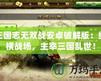 三國(guó)志無(wú)雙戰(zhàn)安卓破解版：縱橫戰(zhàn)場(chǎng)，主宰三國(guó)亂世！