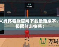 穿越火線體驗服官網(wǎng)下載最新版本，挑戰(zhàn)極限射擊快感！