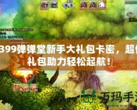 4399彈彈堂新手大禮包卡密，超值禮包助力輕松起航！