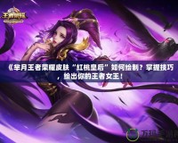 《羋月王者榮耀皮膚“紅桃皇后”如何繪制？掌握技巧，繪出你的王者女王！