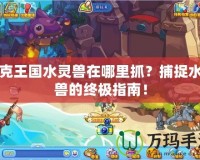 洛克王國水靈獸在哪里抓？捕捉水靈獸的終極指南！