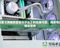 探索《英雄聯(lián)盟官方平臺》的無限可能，暢享電競精彩世界