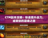 CTM副本攻略：快速提升戰(zhàn)力，成就你的巔峰之路