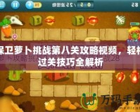 保衛(wèi)蘿卜挑戰(zhàn)第八關攻略視頻，輕松過關技巧全解析
