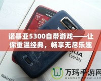 諾基亞5300自帶游戲——讓你重溫經(jīng)典，暢享無盡樂趣