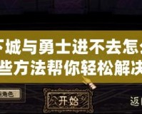 地下城與勇士進(jìn)不去怎么辦？這些方法幫你輕松解決問(wèn)題！