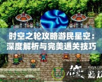 時空之輪攻略游民星空：深度解析與完美通關技巧