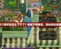 《天龍八部懷舊怎么下不了？破解下載難題，輕松暢玩經(jīng)典之作》