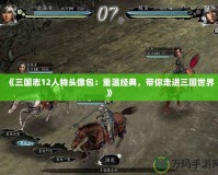 《三國(guó)志12人物頭像包：重溫經(jīng)典，帶你走進(jìn)三國(guó)世界》