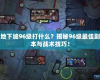 地下城96級(jí)打什么？揭秘96級(jí)最佳副本與戰(zhàn)術(shù)技巧！