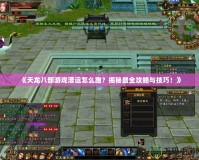 《天龍八部游戲漕運(yùn)怎么跑？揭秘最全攻略與技巧！》