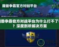 魔獸爭霸官方對戰(zhàn)平臺為什么打不了字？深度剖析解決方案