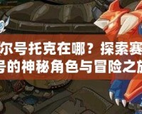 賽爾號托克在哪？探索賽爾號的神秘角色與冒險之旅