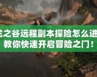 龍之谷遠程副本探險怎么進？教你快速開啟冒險之門！