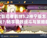火影忍者羈絆5.2神寧版怎么玩？暢享極致戰(zhàn)斗與策略的完美結合