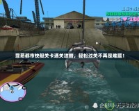 罪惡都市快艇關(guān)卡通關(guān)攻略，輕松過關(guān)不再是難題！