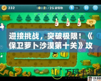 迎接挑戰(zhàn)，突破極限！《保衛(wèi)蘿卜沙漠第十關(guān)》攻略全解析