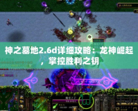神之墓地2.6d詳細(xì)攻略：龍神崛起，掌控勝利之鑰