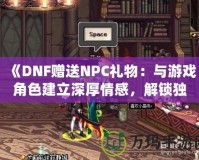 《DNF贈(zèng)送NPC禮物：與游戲角色建立深厚情感，解鎖獨(dú)特獎(jiǎng)勵(lì)！》