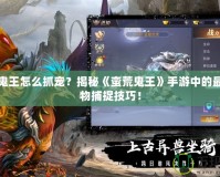 蠻荒鬼王怎么抓寵？揭秘《蠻荒鬼王》手游中的最強寵物捕捉技巧！