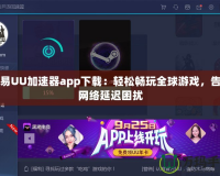 網(wǎng)易UU加速器app下載：輕松暢玩全球游戲，告別網(wǎng)絡(luò)延遲困擾