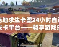 絕地求生卡盟24小時自動發(fā)卡平臺——暢享游戲樂趣，輕松獲取游戲物資