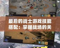 最后的戰(zhàn)士游戲技能搭配：掌握戰(zhàn)場的關(guān)鍵，成為真正的英雄！