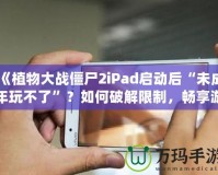 《植物大戰(zhàn)僵尸2iPad啟動后“未成年玩不了”？如何破解限制，暢享游戲樂趣！》