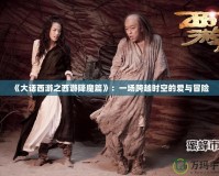 《大話西游之西游降魔篇》：一場(chǎng)跨越時(shí)空的愛(ài)與冒險(xiǎn)