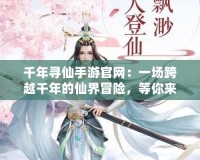 千年尋仙手游官網(wǎng)：一場(chǎng)跨越千年的仙界冒險(xiǎn)，等你來探索