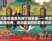 火影忍者疾風(fēng)傳下載安裝——帶你重溫經(jīng)典，體驗最激烈的忍者對決！