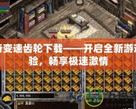 傳奇變速齒輪下載——開(kāi)啟全新游戲體驗(yàn)，暢享極速激情