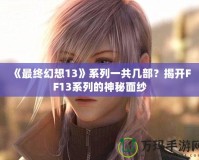 《最終幻想13》系列一共幾部？揭開FF13系列的神秘面紗