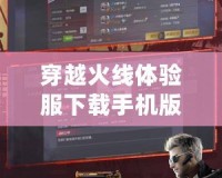穿越火線體驗(yàn)服下載手機(jī)版：暢享全新游戲體驗(yàn)，快來(lái)試試！