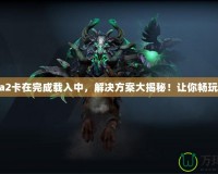 Dota2卡在完成載入中，解決方案大揭秘！讓你暢玩無阻