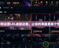 如何設(shè)置LOL皮膚邊框，讓你的英雄更具個(gè)性？