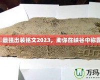 暃最強(qiáng)出裝銘文2023，助你在峽谷中稱霸