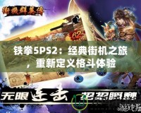 鐵拳5PS2：經(jīng)典街機(jī)之旅，重新定義格斗體驗