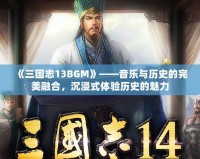 《三國志13BGM》——音樂與歷史的完美融合，沉浸式體驗歷史的魅力
