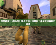 反恐精英1.5怎么玩？詳盡攻略讓你輕松上手這款經典射擊游戲