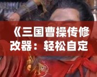《三國(guó)曹操傳修改器：輕松自定義屬性與道具，暢享無(wú)限樂(lè)趣！》