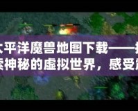太平洋魔獸地圖下載——探索神秘的虛擬世界，感受震撼戰(zhàn)斗體驗(yàn)