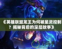 《英雄聯(lián)盟龍王為何被星靈控制？揭秘背后的深層故事》