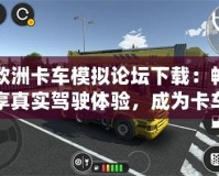 歐洲卡車模擬論壇下載：暢享真實(shí)駕駛體驗(yàn)，成為卡車駕駛大師！