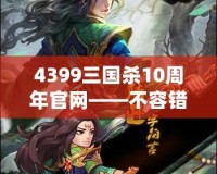 4399三國殺10周年官網(wǎng)——不容錯過的十年經(jīng)典，熱血再燃