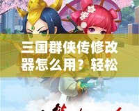 三國群俠傳修改器怎么用？輕松掌握修改技巧，快速提升游戲體驗