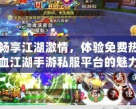 暢享江湖激情，體驗(yàn)免費(fèi)熱血江湖手游私服平臺(tái)的魅力