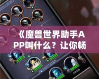 《魔獸世界助手APP叫什么？讓你暢游艾澤拉斯的必備工具！》