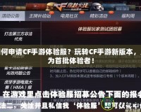 如何申請CF手游體驗服？玩轉(zhuǎn)CF手游新版本，成為首批體驗者！